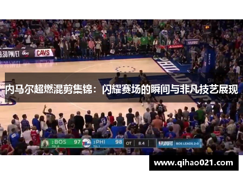 内马尔超燃混剪集锦：闪耀赛场的瞬间与非凡技艺展现