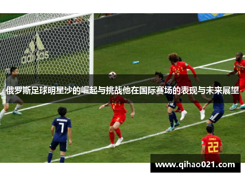 俄罗斯足球明星沙的崛起与挑战他在国际赛场的表现与未来展望