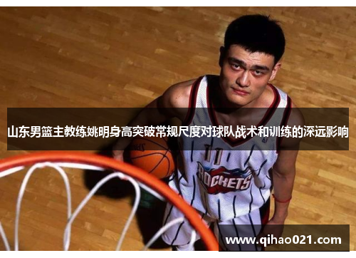 山东男篮主教练姚明身高突破常规尺度对球队战术和训练的深远影响