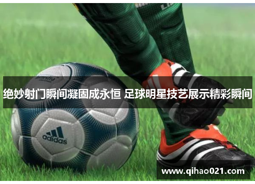 绝妙射门瞬间凝固成永恒 足球明星技艺展示精彩瞬间