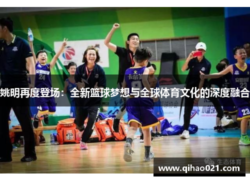 姚明再度登场：全新篮球梦想与全球体育文化的深度融合