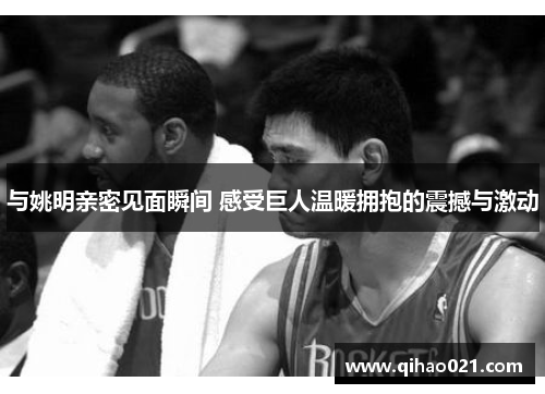 与姚明亲密见面瞬间 感受巨人温暖拥抱的震撼与激动