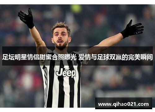 足坛明星情侣甜蜜合照曝光 爱情与足球双赢的完美瞬间