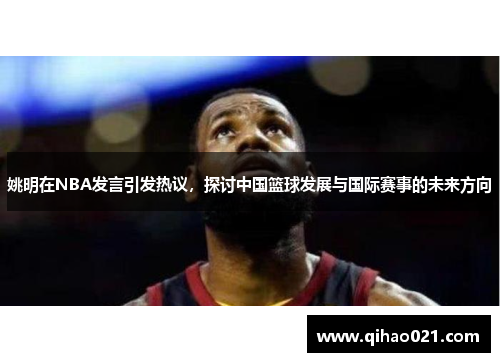 姚明在NBA发言引发热议，探讨中国篮球发展与国际赛事的未来方向