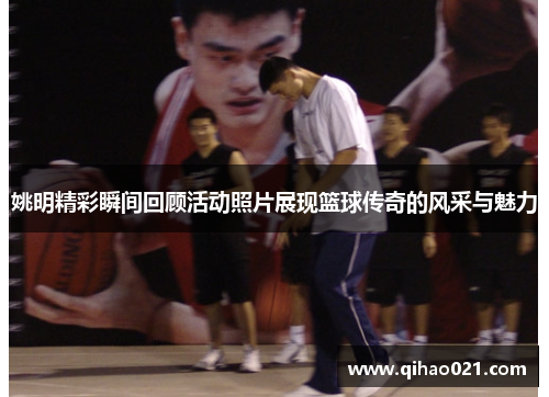 姚明精彩瞬间回顾活动照片展现篮球传奇的风采与魅力