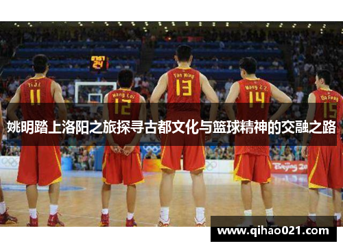 姚明踏上洛阳之旅探寻古都文化与篮球精神的交融之路