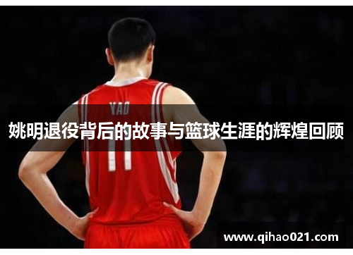 姚明退役背后的故事与篮球生涯的辉煌回顾