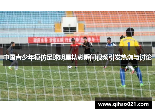 中国青少年模仿足球明星精彩瞬间视频引发热潮与讨论