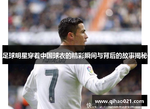 足球明星穿着中国球衣的精彩瞬间与背后的故事揭秘
