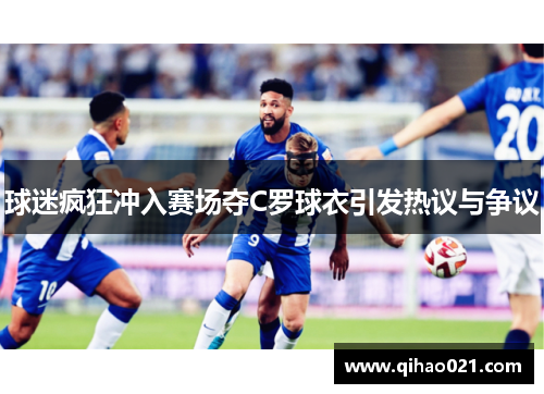 球迷疯狂冲入赛场夺C罗球衣引发热议与争议
