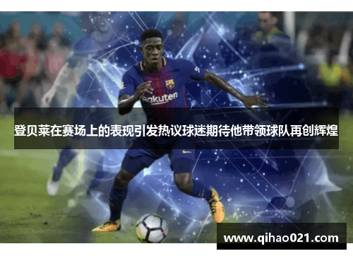 登贝莱在赛场上的表现引发热议球迷期待他带领球队再创辉煌