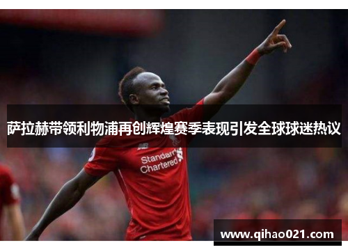 萨拉赫带领利物浦再创辉煌赛季表现引发全球球迷热议